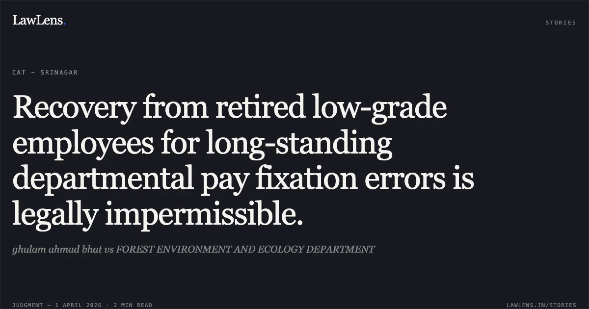Recovery from retired low-grade employees for long-standing departmental pay fixation errors is legally impermissible.. ghulam ahmad bhat vs FOREST ENVIRONMENT AND ECOLOGY DEPARTMENT. Central Administrative Tribunal. LawLens