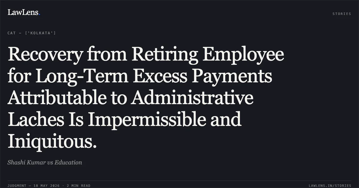 Recovery from Retiring Employee for Long-Term Excess Payments Attributable to Administrative Laches Is Impermissible and Iniquitous.. Shashi Kumar vs Education. Central Administrative Tribunal. LawLens