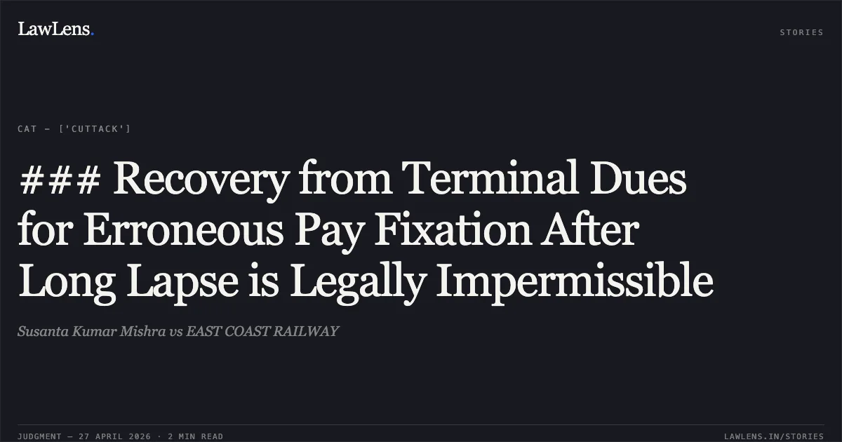 ### Recovery from Terminal Dues for Erroneous Pay Fixation After Long Lapse is Legally Impermissible. Susanta Kumar Mishra vs EAST COAST RAILWAY. Central Administrative Tribunal. LawLens