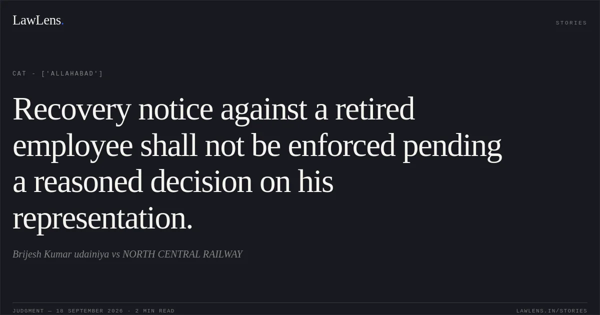 Recovery notice against a retired employee shall not be enforced pending a reasoned decision on his representation.. Brijesh Kumar udainiya  vs NORTH CENTRAL RAILWAY. CAT - ['Allahabad']. LawLens