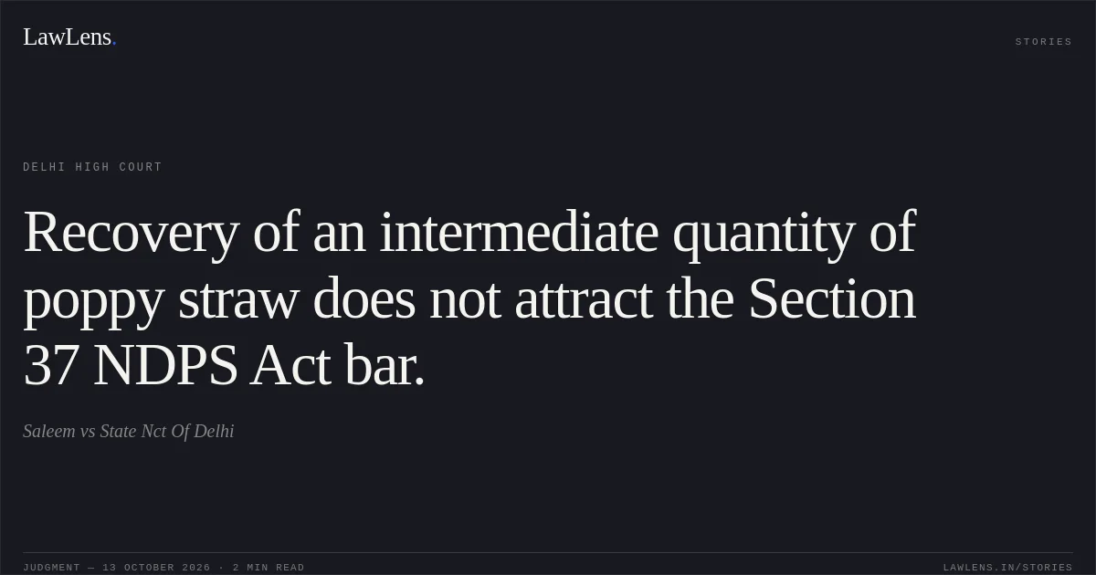 Recovery of an intermediate quantity of poppy straw does not attract the Section 37 NDPS Act bar.. Saleem vs State Nct Of Delhi. Delhi High Court. LawLens