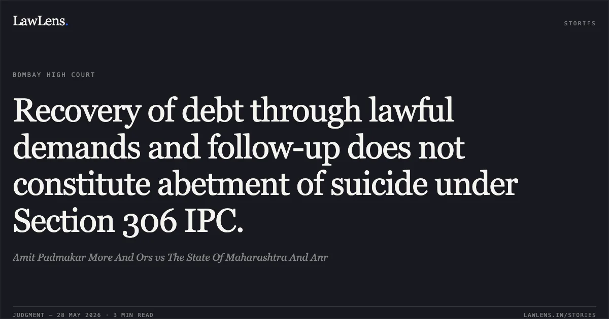 Recovery of debt through lawful demands and follow-up does not constitute abetment of suicide under Section 306 IPC.. Amit Padmakar More And Ors vs The State Of Maharashtra And Anr. Bombay High Court. LawLens