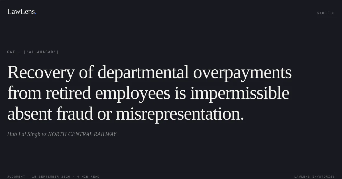 Recovery of departmental overpayments from retired employees is impermissible absent fraud or misrepresentation.. Hub Lal Singh vs NORTH CENTRAL RAILWAY. CAT - ['Allahabad']. LawLens