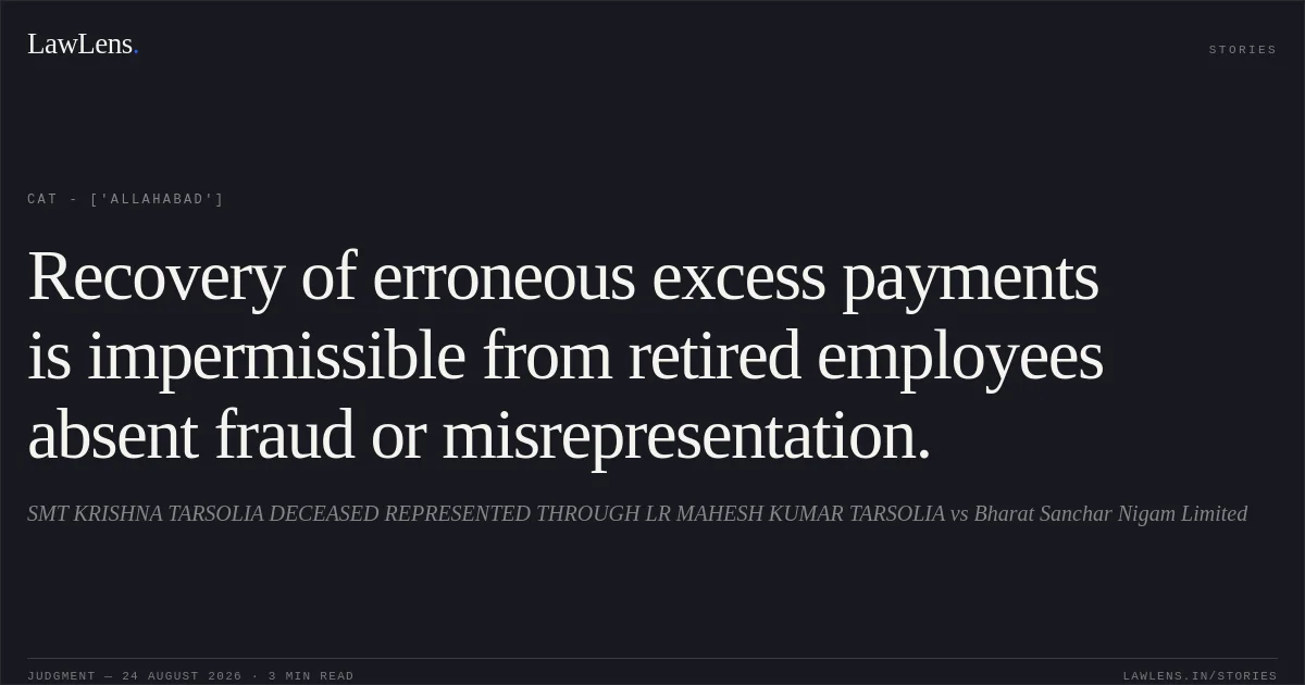 Recovery of erroneous excess payments is impermissible from retired employees absent fraud or misrepresentation.. SMT KRISHNA TARSOLIA DECEASED REPRESENTED THROUGH LR MAHESH KUMAR TARSOLIA vs Bharat Sanchar Nigam Limited. CAT - ['Allahabad']. LawLens