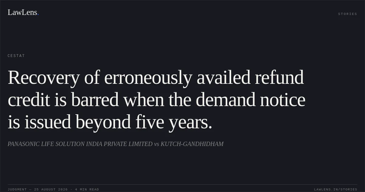 Recovery of erroneously availed refund credit is barred when the demand notice is issued beyond five years.. PANASONIC LIFE SOLUTION INDIA PRIVATE LIMITED vs KUTCH-GANDHIDHAM. CESTAT. LawLens