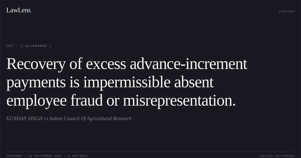 Recovery of excess advance-increment payments is impermissible absent employee fraud or misrepresentation.. KUNDAN SINGH vs Indian Council Of Agricultural Research. CAT - ['Allahabad']. LawLens