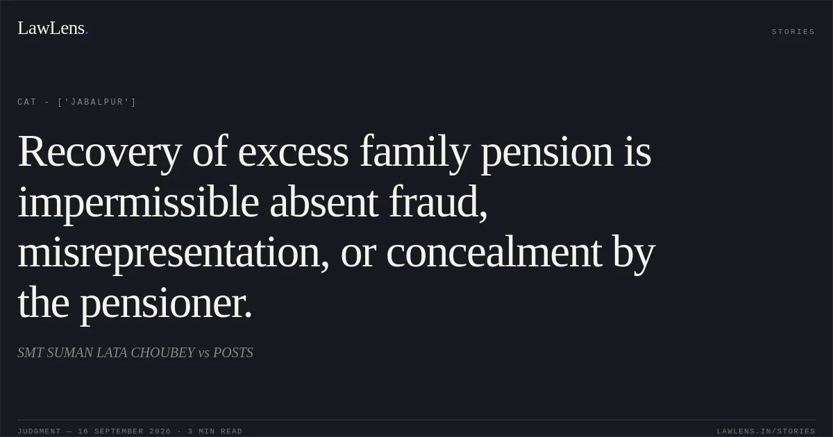 Recovery of excess family pension is impermissible absent fraud, misrepresentation, or concealment by the pensioner.. SMT SUMAN LATA CHOUBEY vs POSTS. CAT - ['Jabalpur']. LawLens