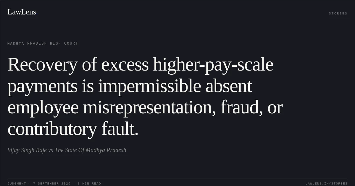 Recovery of excess higher-pay-scale payments is impermissible absent employee misrepresentation, fraud, or contributory fault.. Vijay Singh Raje vs The State Of Madhya Pradesh. Madhya Pradesh High Court. LawLens