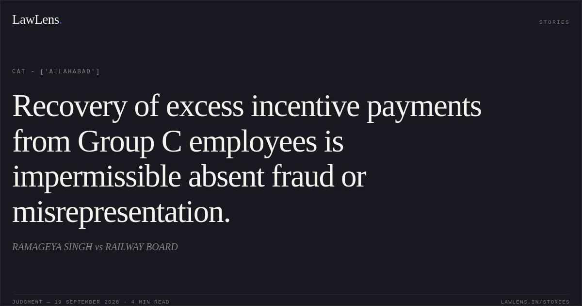 Recovery of excess incentive payments from Group C employees is impermissible absent fraud or misrepresentation.. RAMAGEYA SINGH vs RAILWAY BOARD. CAT - ['Allahabad']. LawLens
