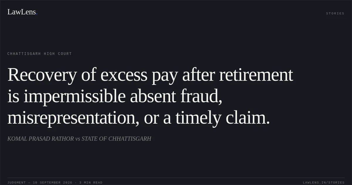 Recovery of excess pay after retirement is impermissible absent fraud, misrepresentation, or a timely claim.. KOMAL PRASAD RATHOR vs STATE OF CHHATTISGARH. Chhattisgarh High Court. LawLens