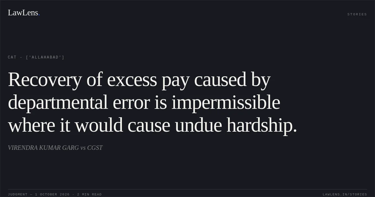 Recovery of excess pay caused by departmental error is impermissible where it would cause undue hardship.. VIRENDRA KUMAR GARG vs CGST. CAT - ['Allahabad']. LawLens