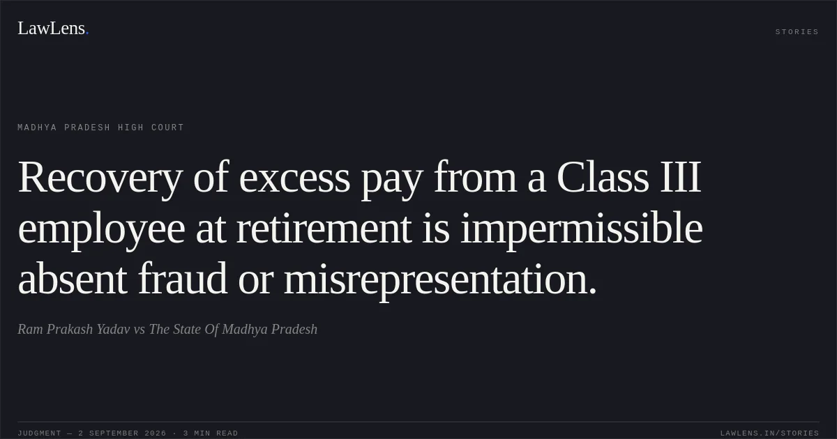 Recovery of excess pay from a Class III employee at retirement is impermissible absent fraud or misrepresentation.. Ram Prakash Yadav vs The State Of Madhya Pradesh. Madhya Pradesh High Court. LawLens