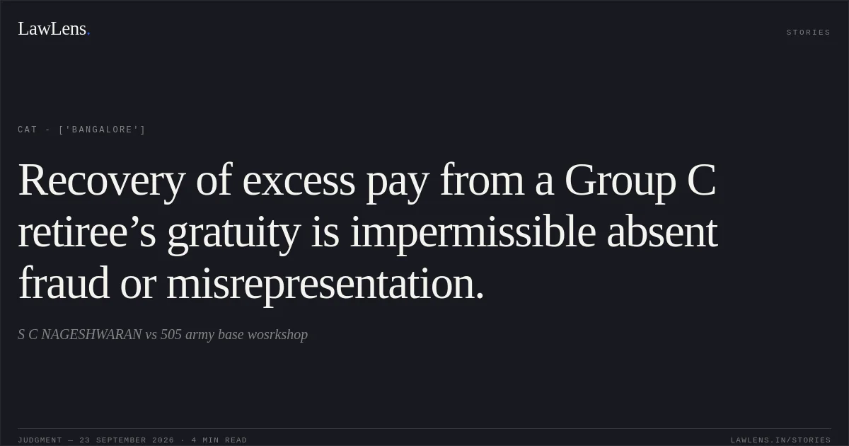 Recovery of excess pay from a Group C retiree’s gratuity is impermissible absent fraud or misrepresentation.. S C NAGESHWARAN vs 505 army base wosrkshop. CAT - ['Bangalore']. LawLens