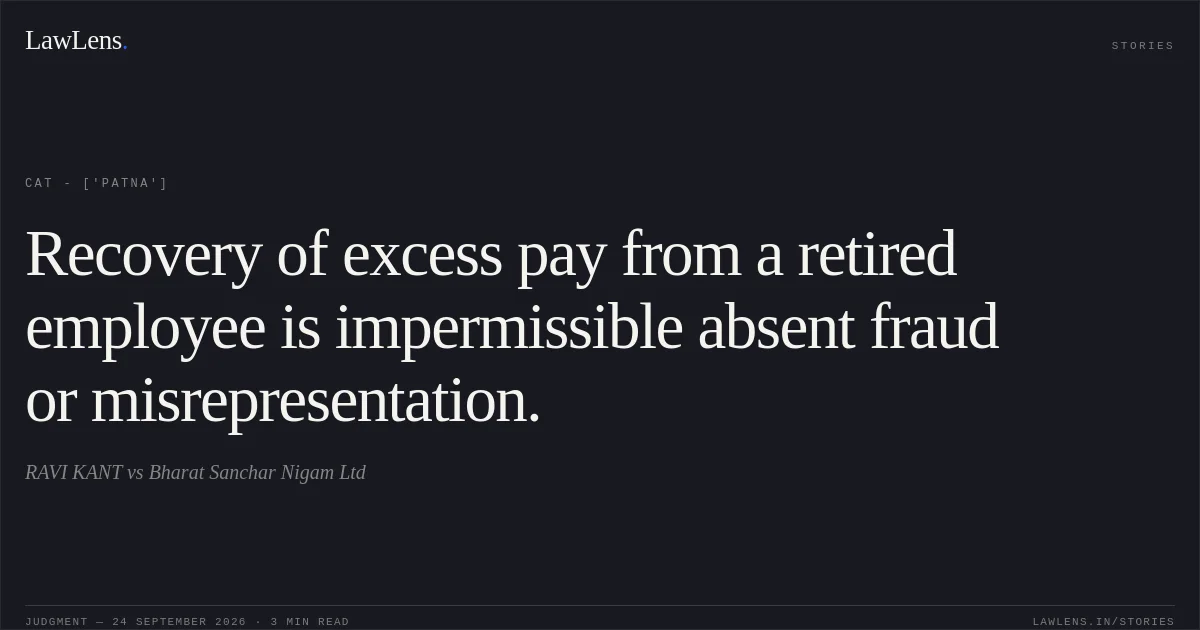 Recovery of excess pay from a retired employee is impermissible absent fraud or misrepresentation.. RAVI KANT vs Bharat Sanchar Nigam Ltd. CAT - ['Patna']. LawLens