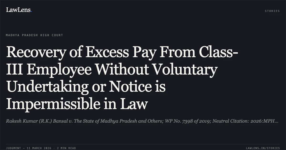 Recovery of Excess Pay From Class-III Employee Without Voluntary Undertaking or Notice is Impermissible in Law. Rakesh Kumar (R.K.) Bansal v. The State of Madhya Pradesh and Others; WP No. 7398 of 2019; Neutral Citation: 2026:MPHC-GWL:8280.. Madhya Pradesh High Court. LawLens