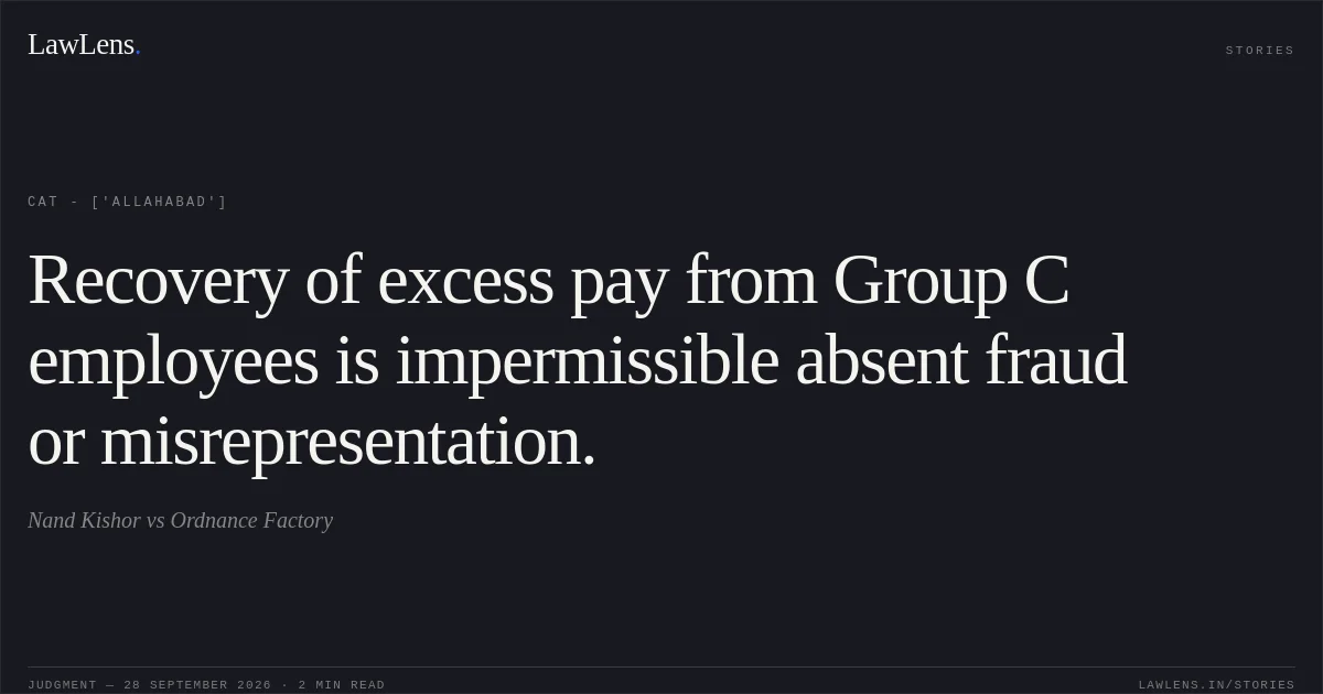 Recovery of excess pay from Group C employees is impermissible absent fraud or misrepresentation.. Nand Kishor vs Ordnance Factory. CAT - ['Allahabad']. LawLens