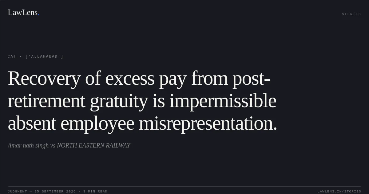 Recovery of excess pay from post-retirement gratuity is impermissible absent employee misrepresentation.. Amar nath singh  vs NORTH EASTERN RAILWAY. CAT - ['Allahabad']. LawLens