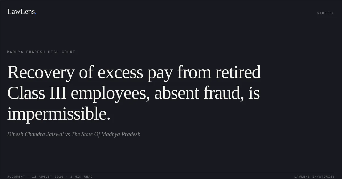 Recovery of excess pay from retired Class III employees, absent fraud, is impermissible.. Dinesh Chandra Jaiswal vs The State Of Madhya Pradesh. Madhya Pradesh High Court. LawLens