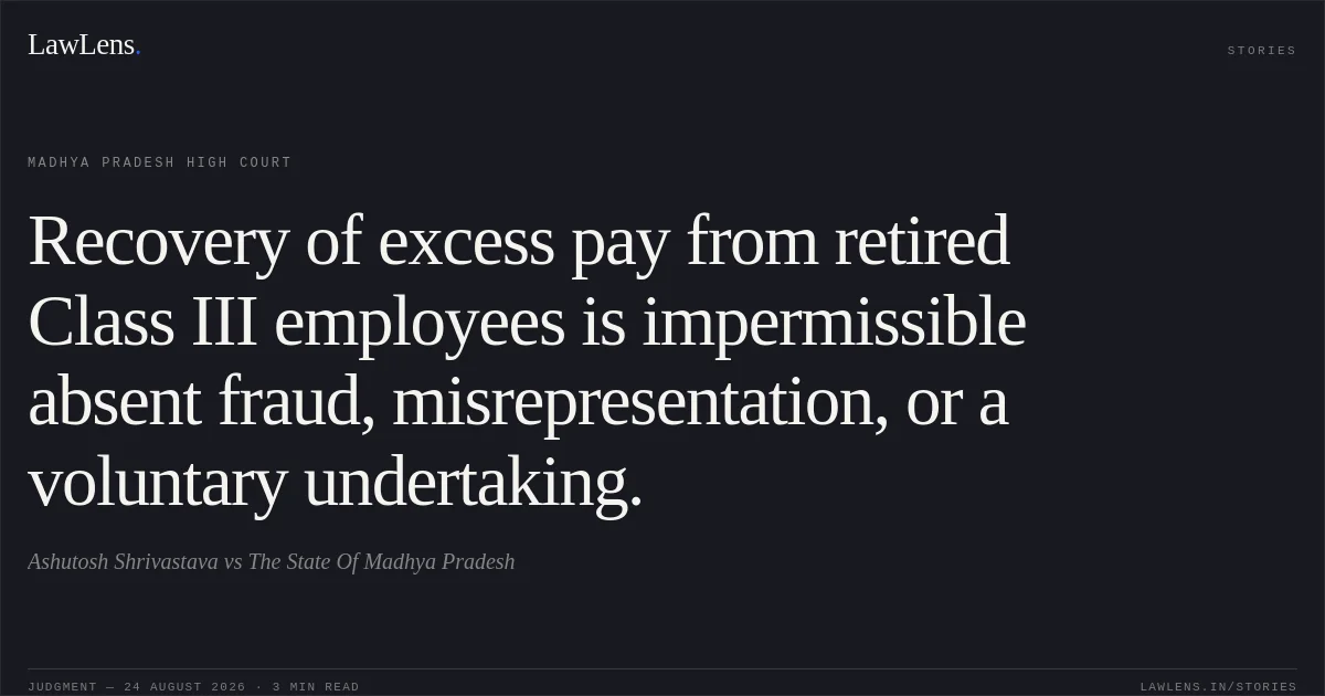 Recovery of excess pay from retired Class III employees is impermissible absent fraud, misrepresentation, or a voluntary undertaking.. Ashutosh Shrivastava vs The State Of Madhya Pradesh. Madhya Pradesh High Court. LawLens