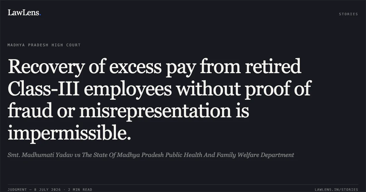 Recovery of excess pay from retired Class-III employees without proof of fraud or misrepresentation is impermissible.. Smt. Madhumati Yadav vs The State Of Madhya Pradesh Public Health And Family Welfare Department. Madhya Pradesh High Court. LawLens