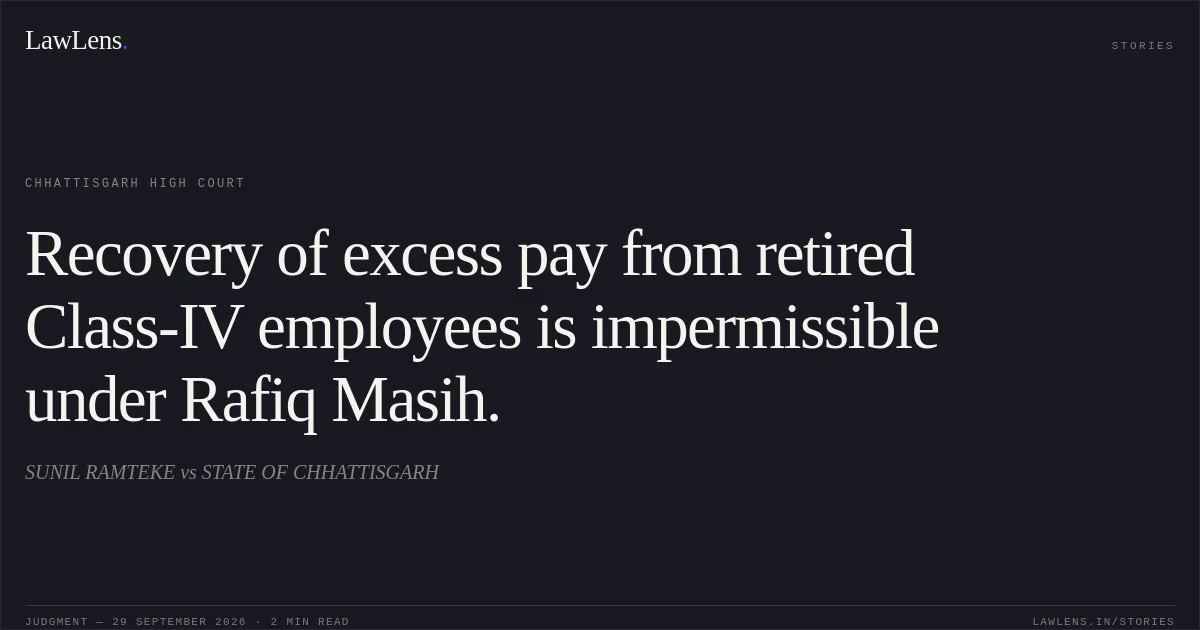 Recovery of excess pay from retired Class-IV employees is impermissible under Rafiq Masih.. SUNIL RAMTEKE vs STATE OF CHHATTISGARH. Chhattisgarh High Court. LawLens