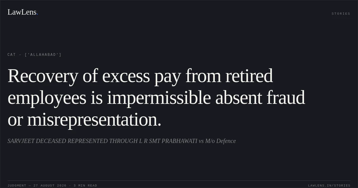 Recovery of excess pay from retired employees is impermissible absent fraud or misrepresentation.. SARVJEET DECEASED REPRESENTED THROUGH L R SMT PRABHAWATI vs M/o Defence. CAT - ['Allahabad']. LawLens