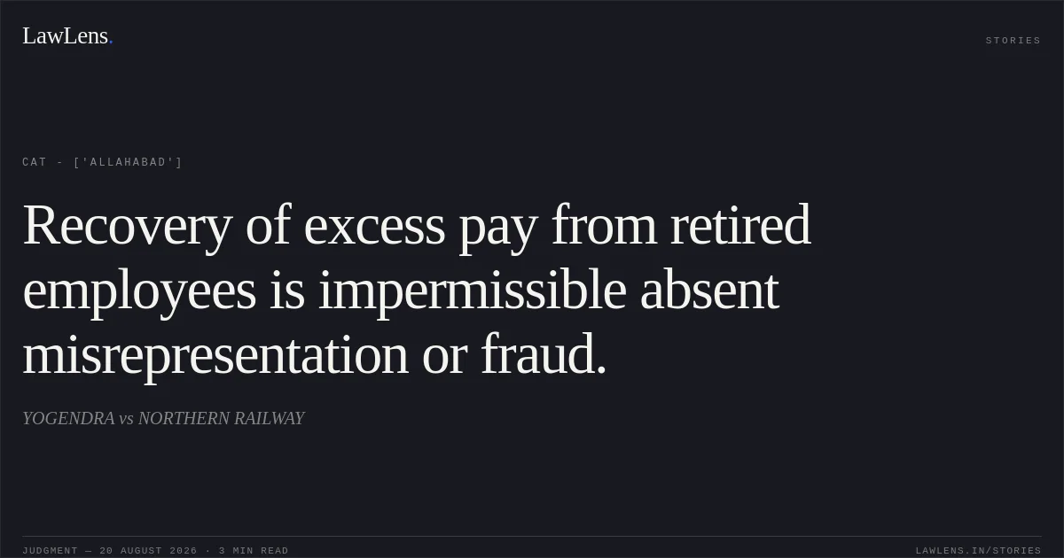 Recovery of excess pay from retired employees is impermissible absent misrepresentation or fraud.. YOGENDRA vs NORTHERN RAILWAY. CAT - ['Allahabad']. LawLens
