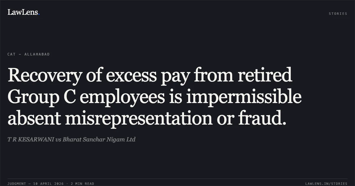 Recovery of excess pay from retired Group C employees is impermissible absent misrepresentation or fraud.. T R KESARWANI vs Bharat Sanchar Nigam Ltd. Central Administrative Tribunal. LawLens