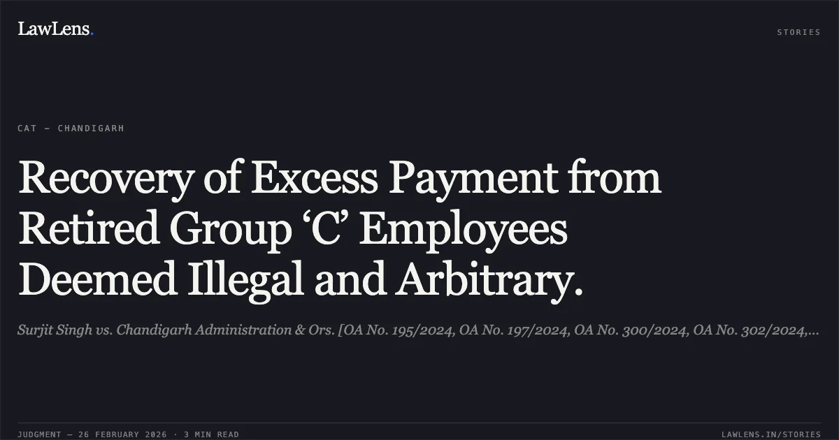 Recovery of Excess Payment from Retired Group ‘C’ Employees Deemed Illegal and Arbitrary.. Surjit Singh vs. Chandigarh Administration & Ors. [OA No. 195/2024, OA No. 197/2024, OA No. 300/2024, OA No. 302/2024, and OA No. 469/2024]. Central Administrative Tribunal. LawLens