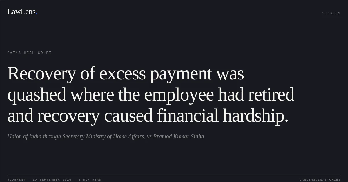 Recovery of excess payment was quashed where the employee had retired and recovery caused financial hardship.. Union of India through Secretary Ministry of Home Affairs, vs Pramod Kumar Sinha. Patna High Court. LawLens