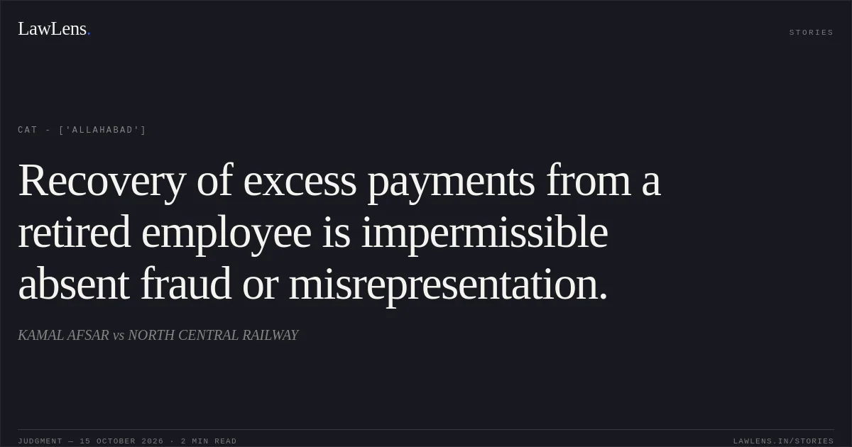 Recovery of excess payments from a retired employee is impermissible absent fraud or misrepresentation.. KAMAL AFSAR vs NORTH CENTRAL RAILWAY. CAT - ['Allahabad']. LawLens