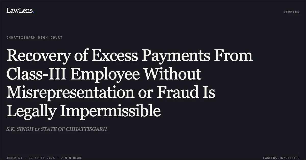 Recovery of Excess Payments From Class-III Employee Without Misrepresentation or Fraud Is Legally Impermissible. S.K. SINGH vs STATE OF CHHATTISGARH. Chhattisgarh High Court. LawLens