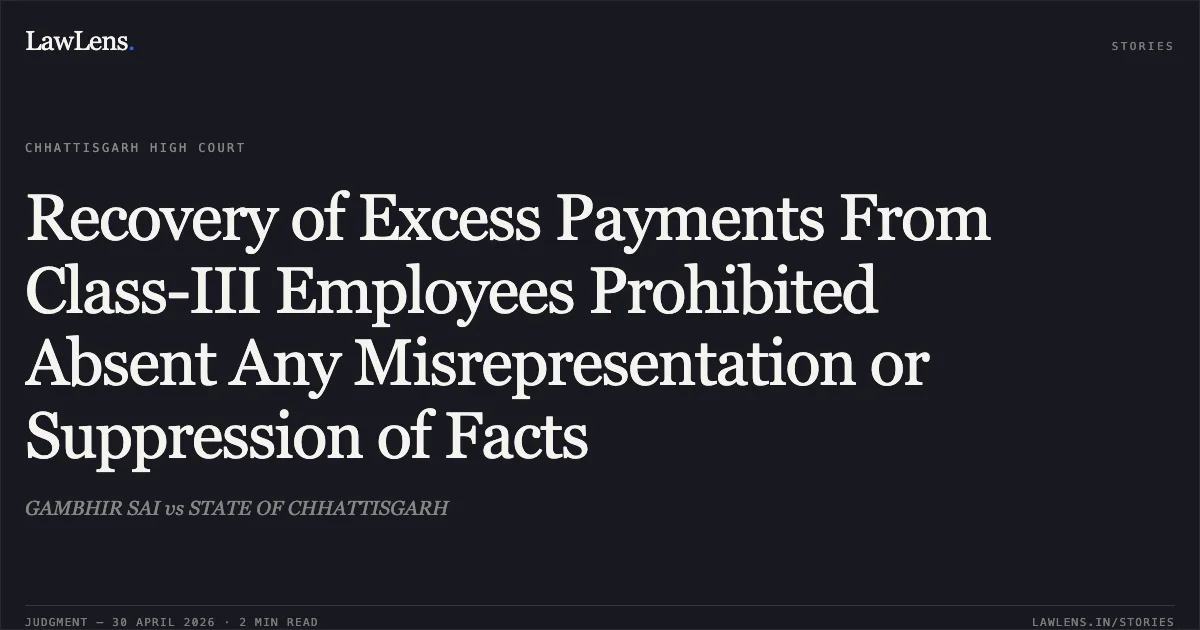 Recovery of Excess Payments From Class-III Employees Prohibited Absent Any Misrepresentation or Suppression of Facts. GAMBHIR SAI vs STATE OF CHHATTISGARH. Chhattisgarh High Court. LawLens
