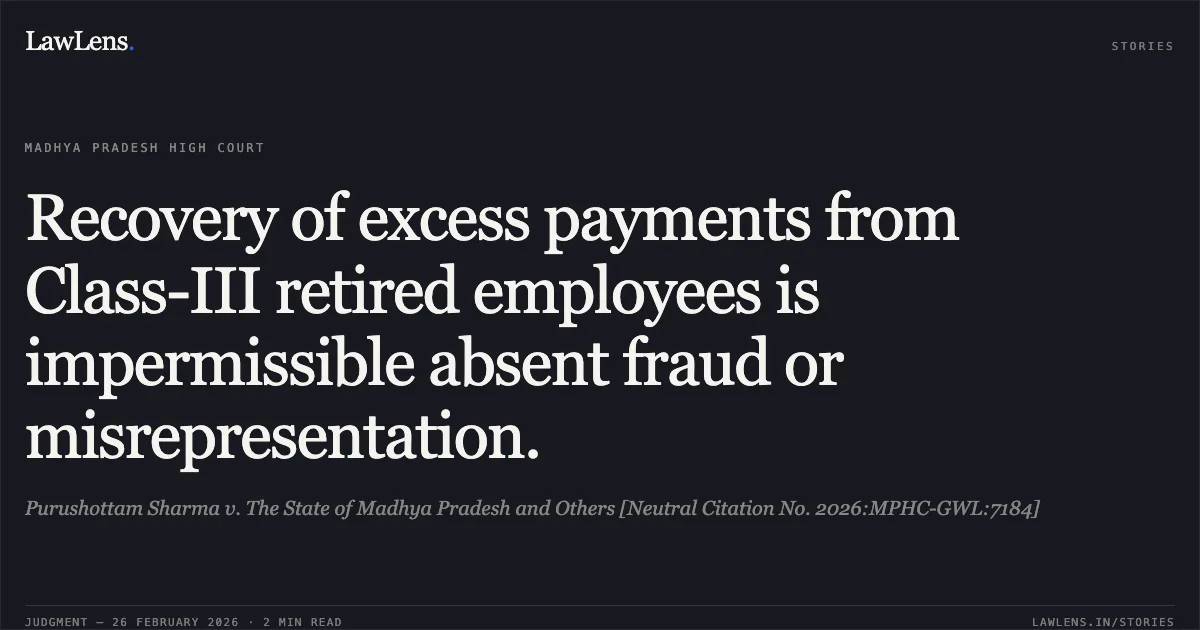 Recovery of excess payments from Class-III retired employees is impermissible absent fraud or misrepresentation.. Purushottam Sharma v. The State of Madhya Pradesh and Others [Neutral Citation No. 2026:MPHC-GWL:7184]. Madhya Pradesh High Court. LawLens