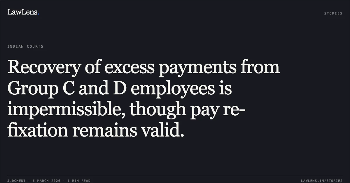 Recovery of excess payments from Group C and D employees is impermissible, though pay re-fixation remains valid.. UT of J&K and others v. Maqbool Sheikh a/w connected matters [2026:JKLHC-JMU:692-DB]. Jammu and Kashmir High Court. LawLens