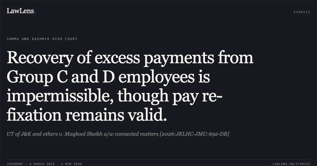 Recovery of excess payments from Group C and D employees is impermissible, though pay re-fixation remains valid.. UT of J&K and others v. Maqbool Sheikh a/w connected matters [2026:JKLHC-JMU:692-DB]. Jammu and Kashmir High Court. LawLens