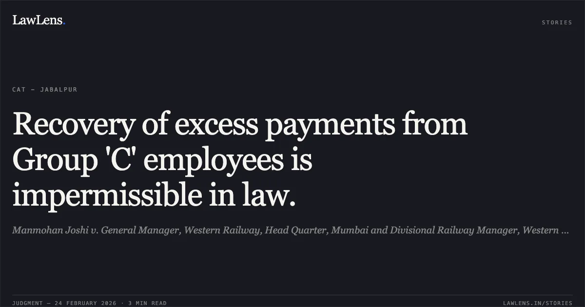 Recovery of excess payments from Group 'C' employees is impermissible in law.. Manmohan Joshi v. General Manager, Western Railway, Head Quarter, Mumbai and Divisional Railway Manager, Western Railways, DRM Office, Ratlam, Original Application No. 754 of 2018.. Central Administrative Tribunal. LawLens