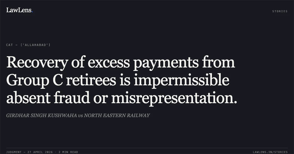 Recovery of excess payments from Group C retirees is impermissible absent fraud or misrepresentation.. GIRDHAR SINGH KUSHWAHA vs NORTH EASTERN RAILWAY. Central Administrative Tribunal. LawLens