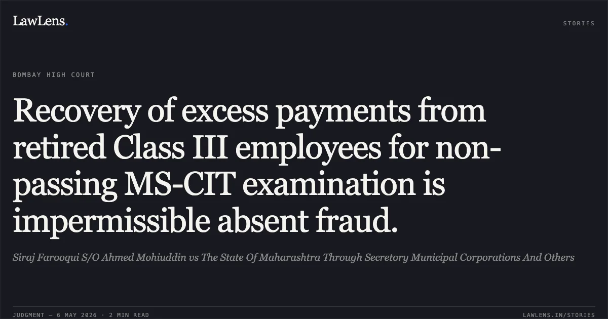 Recovery of excess payments from retired Class III employees for non-passing MS-CIT examination is impermissible absent fraud.. Siraj Farooqui S/O Ahmed Mohiuddin vs The State Of Maharashtra Through Secretory Municipal Corporations And Others. Bombay High Court. LawLens