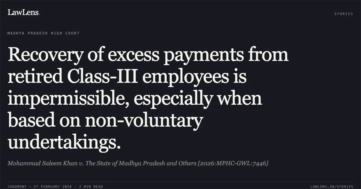 Recovery of excess payments from retired Class-III employees is impermissible, especially when based on non-voluntary undertakings.. Mohammad Saleem Khan v. The State of Madhya Pradesh and Others [2026:MPHC-GWL:7446]. Madhya Pradesh High Court. LawLens