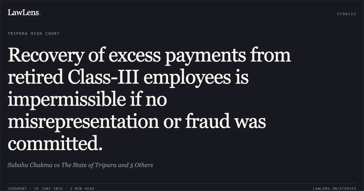 Recovery of excess payments from retired Class-III employees is impermissible if no misrepresentation or fraud was committed.. Subahu Chakma vs The State of Tripura and 5 Others. Tripura High Court. LawLens
