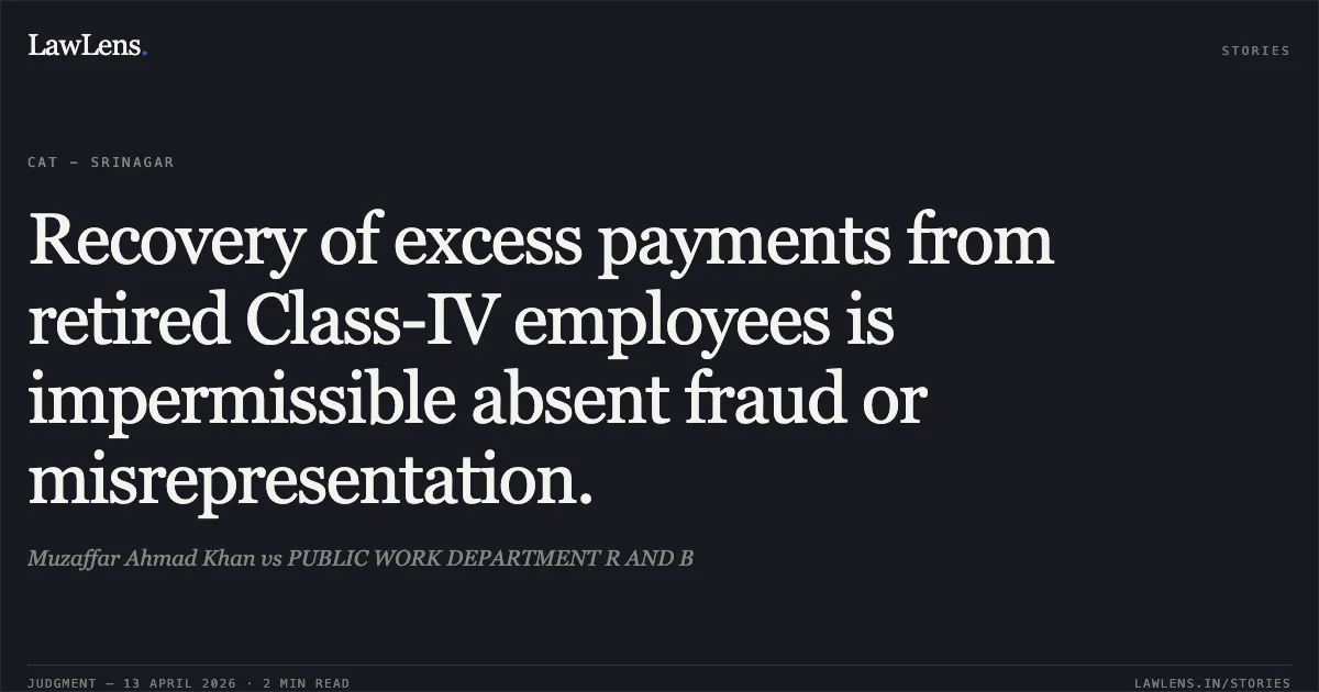 Recovery of excess payments from retired Class-IV employees is impermissible absent fraud or misrepresentation.. Muzaffar Ahmad Khan vs PUBLIC WORK DEPARTMENT R AND B. Central Administrative Tribunal. LawLens