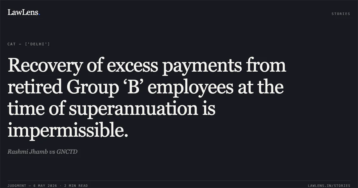 Recovery of excess payments from retired Group ‘B’ employees at the time of superannuation is impermissible.. Rashmi Jhamb vs GNCTD. Central Administrative Tribunal. LawLens