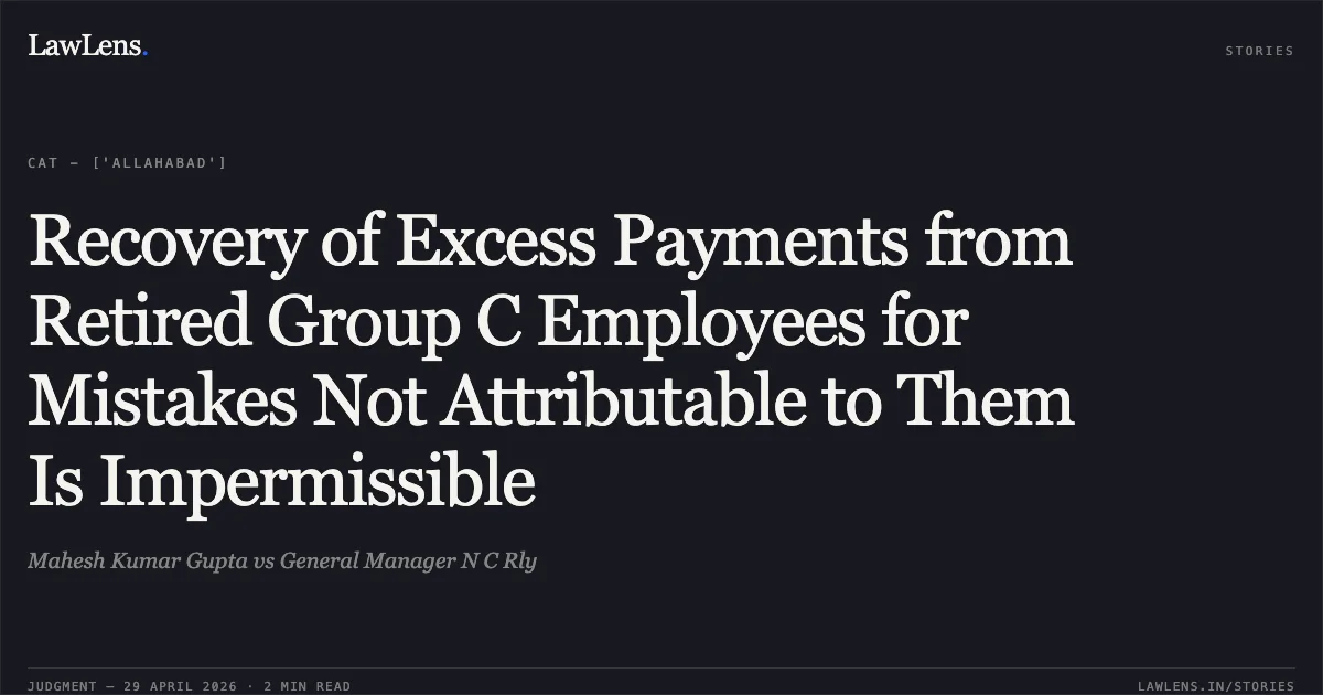 Recovery of Excess Payments from Retired Group C Employees for Mistakes Not Attributable to Them Is Impermissible. Mahesh Kumar Gupta vs General Manager N C Rly. Central Administrative Tribunal. LawLens