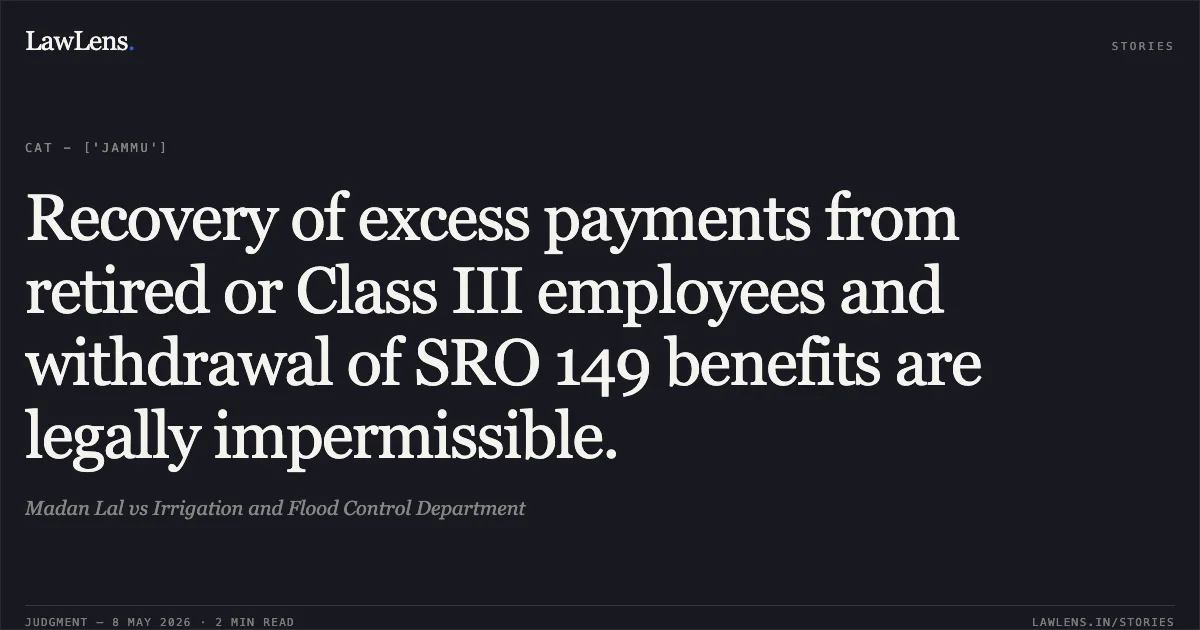 Recovery of excess payments from retired or Class III employees and withdrawal of SRO 149 benefits are legally impermissible.. Madan Lal vs Irrigation and Flood Control Department. Central Administrative Tribunal. LawLens