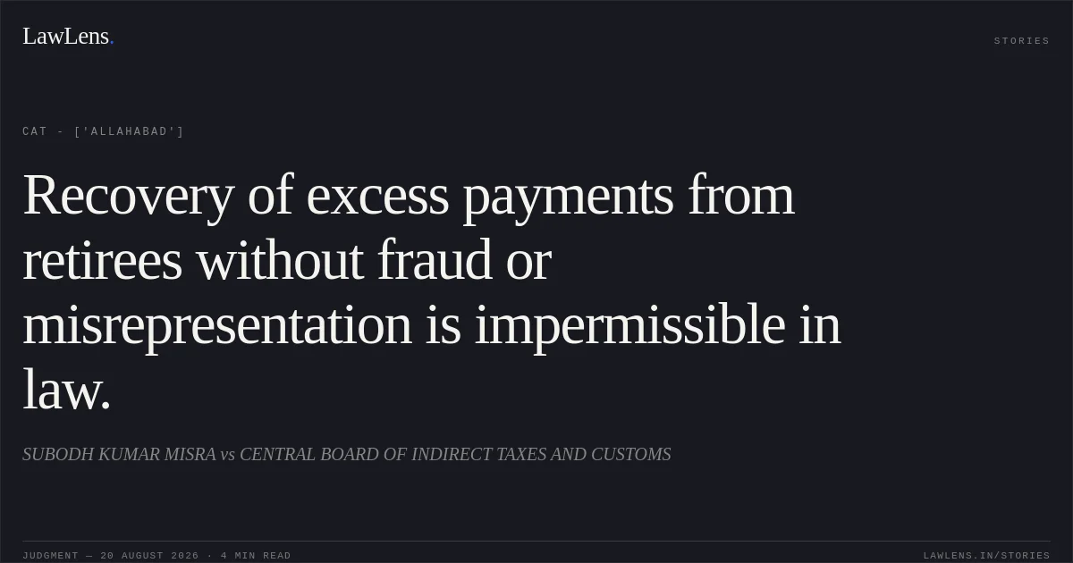 Recovery of excess payments from retirees without fraud or misrepresentation is impermissible in law.. SUBODH KUMAR MISRA vs CENTRAL BOARD OF INDIRECT TAXES AND CUSTOMS. CAT - ['Allahabad']. LawLens