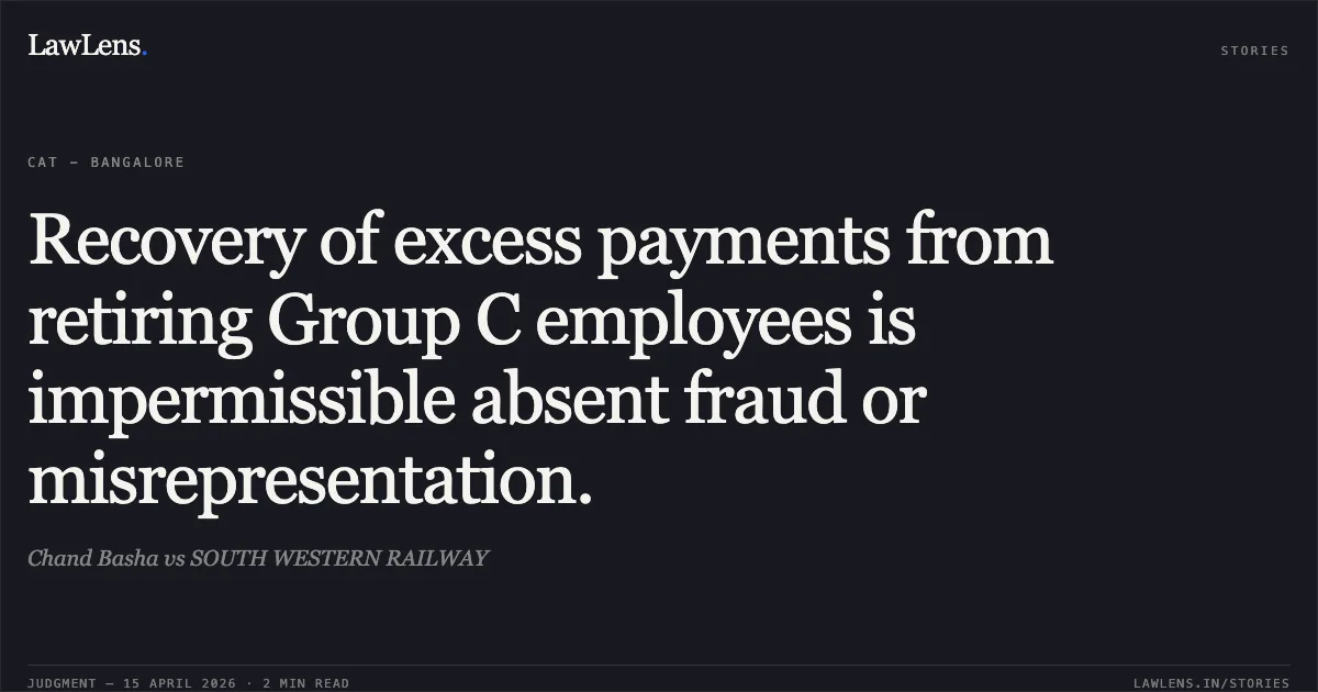 Recovery of excess payments from retiring Group C employees is impermissible absent fraud or misrepresentation.. Chand Basha vs SOUTH WESTERN RAILWAY. Central Administrative Tribunal. LawLens
