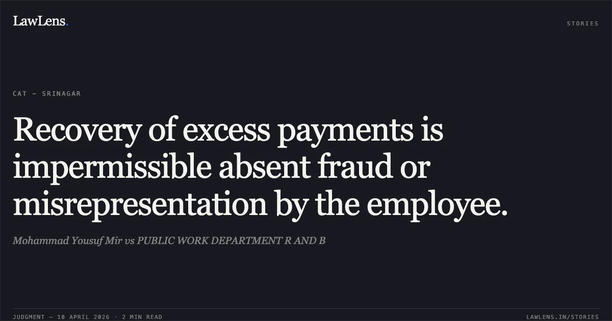 Recovery of excess payments is impermissible absent fraud or misrepresentation by the employee.. Mohammad Yousuf Mir vs PUBLIC WORK DEPARTMENT R AND B. Central Administrative Tribunal. LawLens