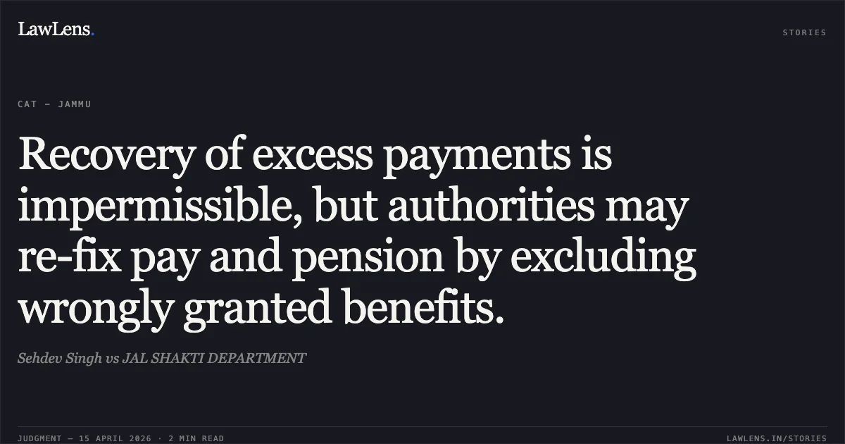 Recovery of excess payments is impermissible, but authorities may re-fix pay and pension by excluding wrongly granted benefits.. Sehdev Singh vs JAL SHAKTI DEPARTMENT. Central Administrative Tribunal. LawLens