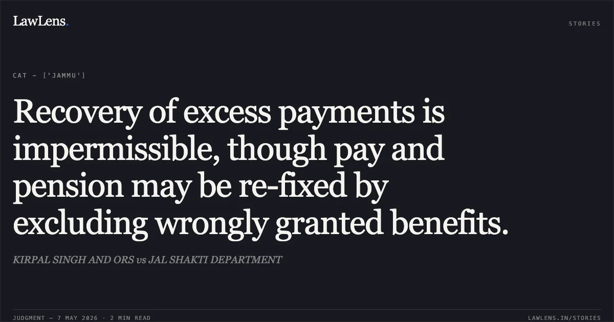 Recovery of excess payments is impermissible, though pay and pension may be re-fixed by excluding wrongly granted benefits.. KIRPAL SINGH AND ORS vs JAL SHAKTI DEPARTMENT. Central Administrative Tribunal. LawLens